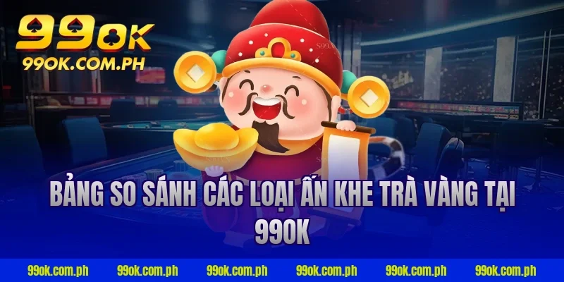Bảng so sánh các loại ấn khe trà vàng tại 99OK