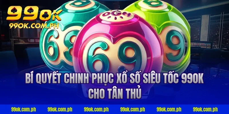 Bí quyết chinh phục xổ số siêu tốc 99ok cho tân thủ