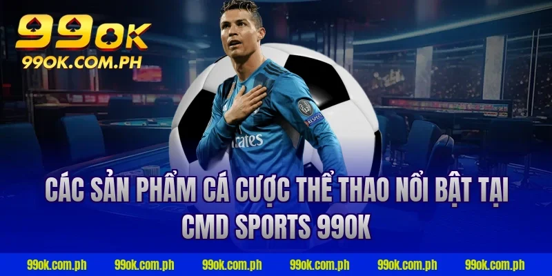 Các sản phẩm cá cược thể thao nổi bật tại cmd sports 99ok