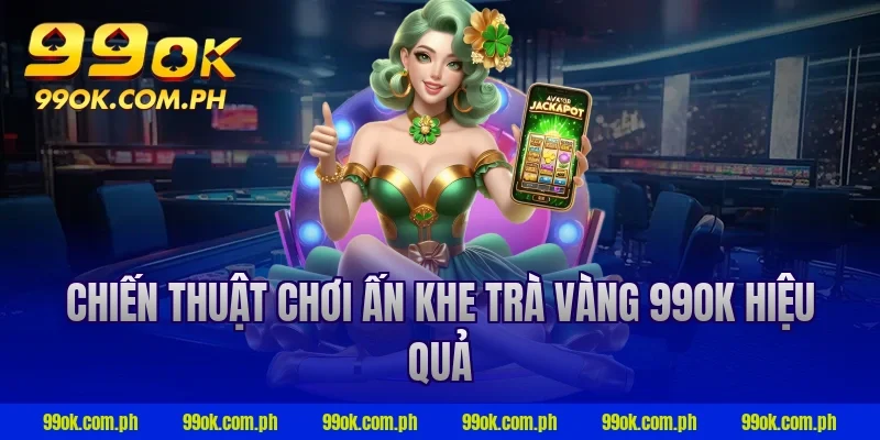 Chiến thuật chơi ấn khe trà vàng 99ok hiệu quả