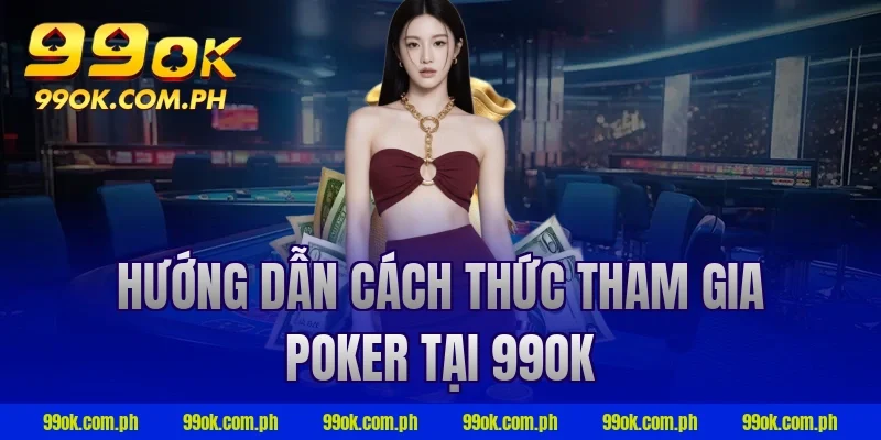 Hướng dẫn cách thức tham gia Poker tại 99ok