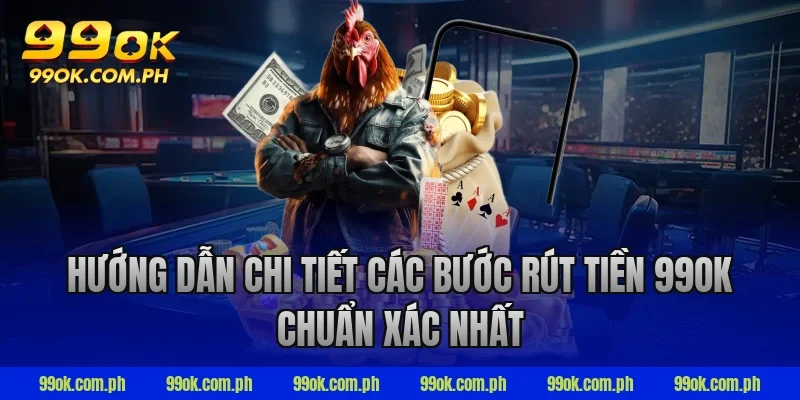 Hướng dẫn chi tiết các bước rút tiền 99ok chuẩn xác nhất