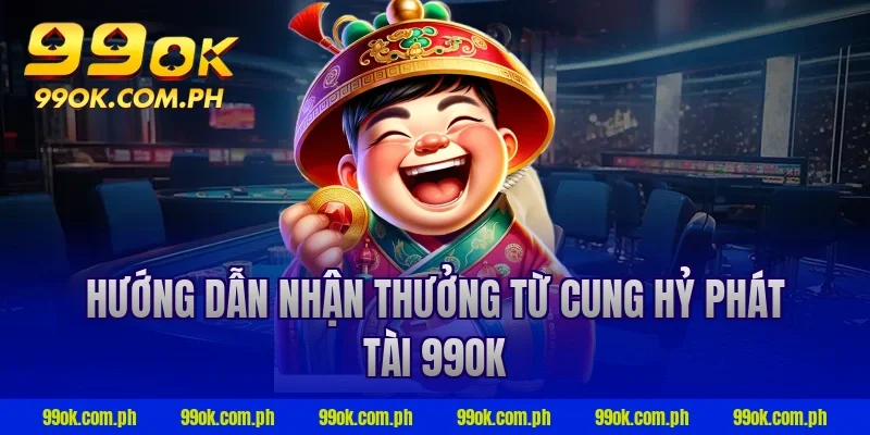 Hướng dẫn nhận thưởng từ cung hỷ phát tài 99ok