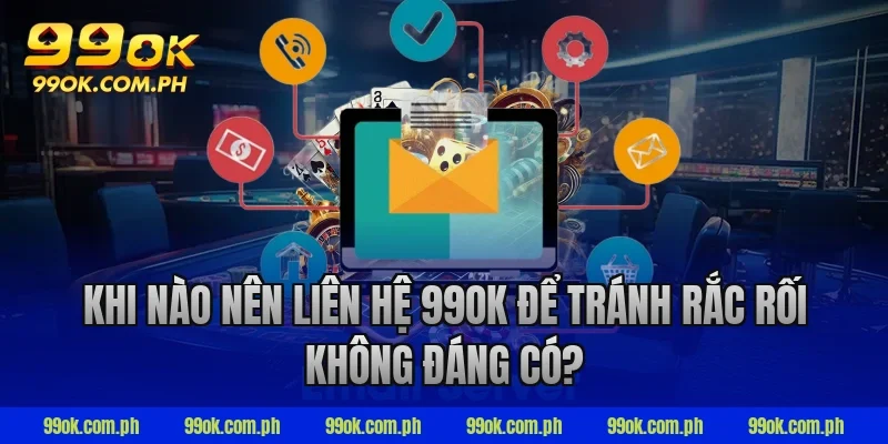 Khi nào nên liên hệ 99ok để tránh rắc rối không đáng có?
