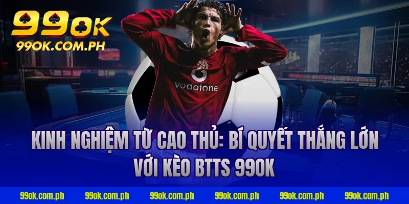 Kinh nghiệm từ cao thủ: Bí quyết thắng lớn với kèo BTTS 99OK