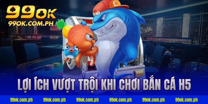 Lợi ích vượt trội khi chơi bắn cá h5