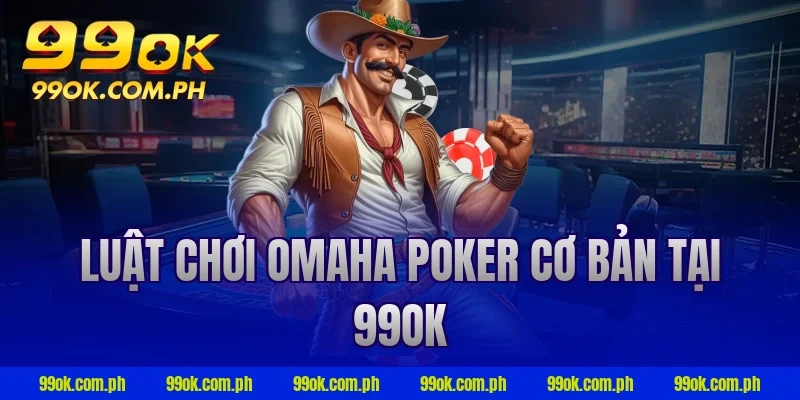 Luật chơi Omaha Poker cơ bản tại 99OK