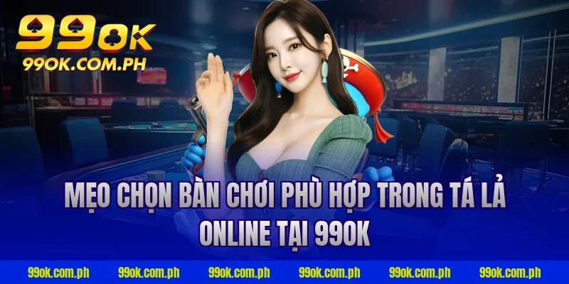 Mẹo chọn bàn chơi phù hợp trong Tá Lả online tại 99OK
