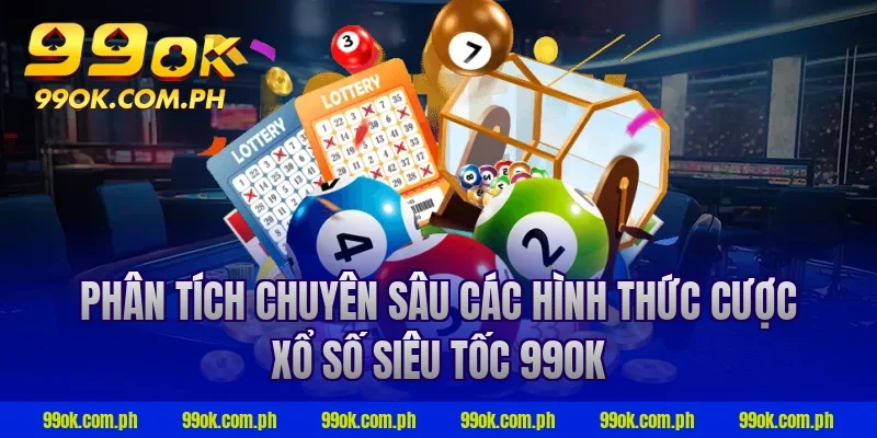 Phân tích chuyên sâu các hình thức cược xổ số siêu tốc 99ok