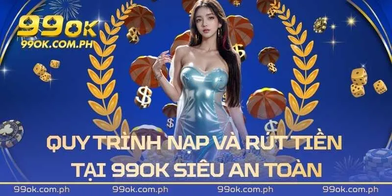 Quy trình nạp và rút tiền tại 99OK siêu an toàn