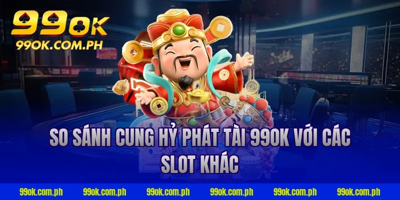 So sánh cung hỷ phát tài 99ok với các slot khác