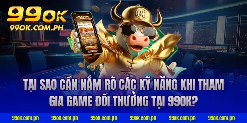 Tại sao cần nắm rõ các kỹ năng khi tham gia game đổi thưởng tại 99ok?