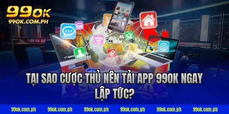 Tại sao cược thủ nên tải app 99ok ngay lập tức?