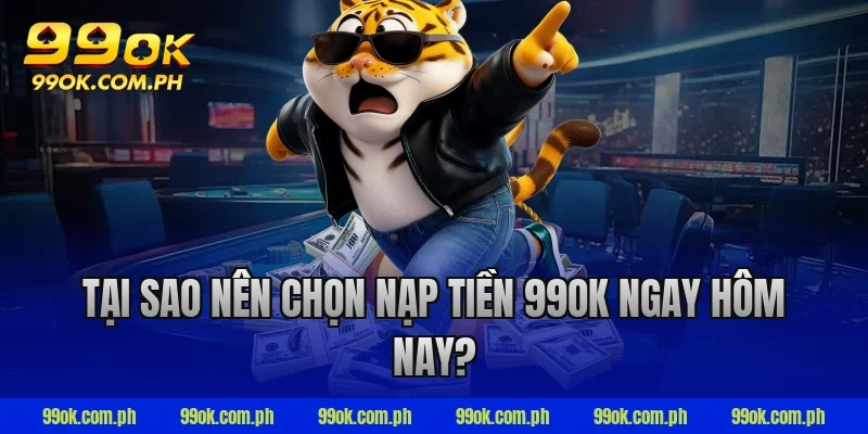 Tại sao nên chọn nạp tiền 99ok ngay hôm nay?
