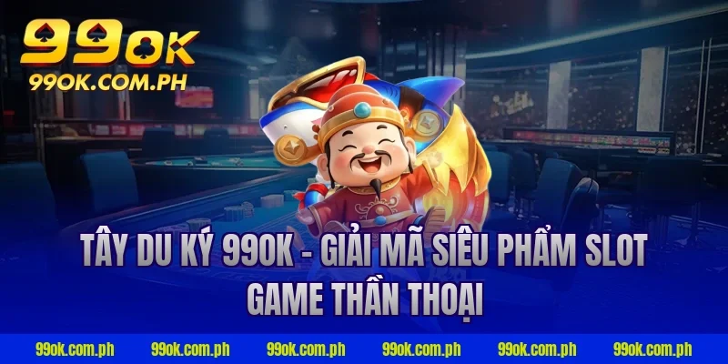 Tây du ký 99ok - Giải mã siêu phẩm slot game thần thoại