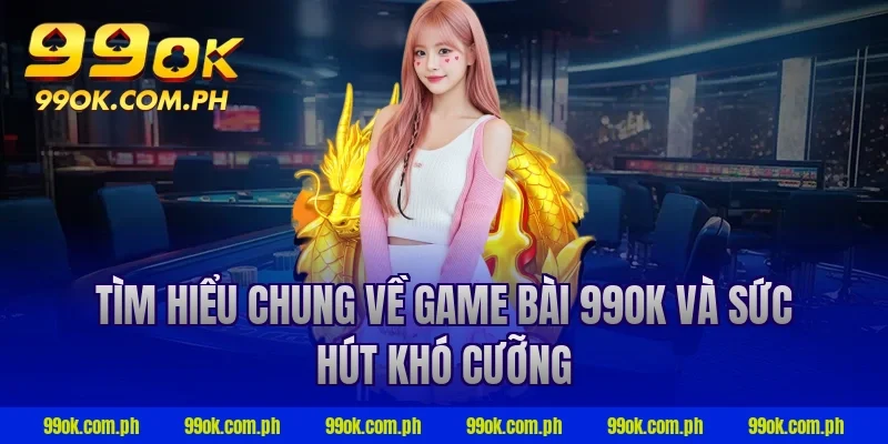 Tìm hiểu chung về game bài 99OK và sức hút khó cưỡng